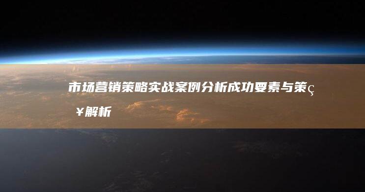 市场营销策略实战案例分析：成功要素与策略解析