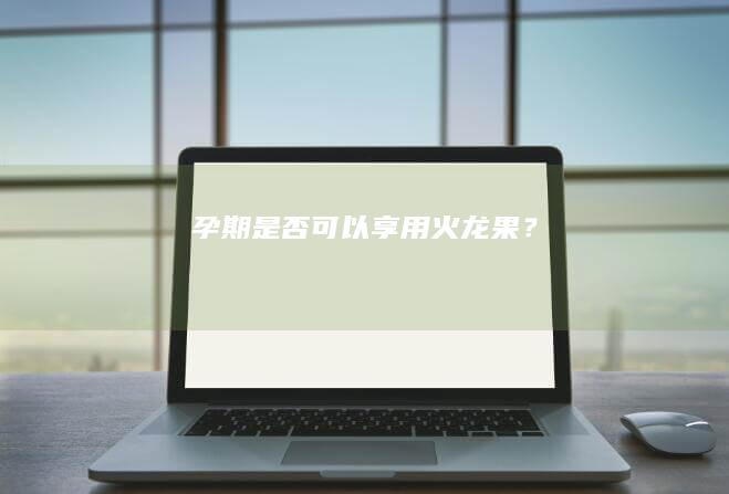 孕期是否可以享用火龙果？